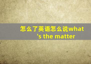 怎么了英语怎么说what's the matter